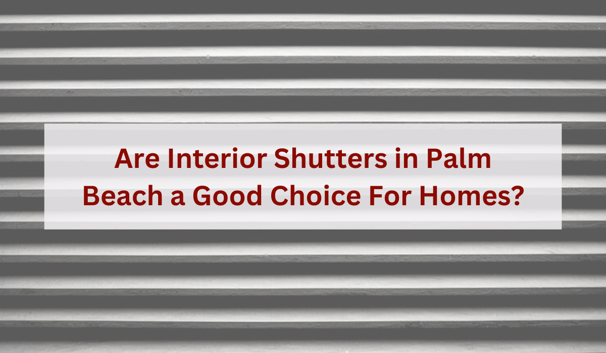 Are Interior Shutters in Palm Beach a Good Choice for Homes?