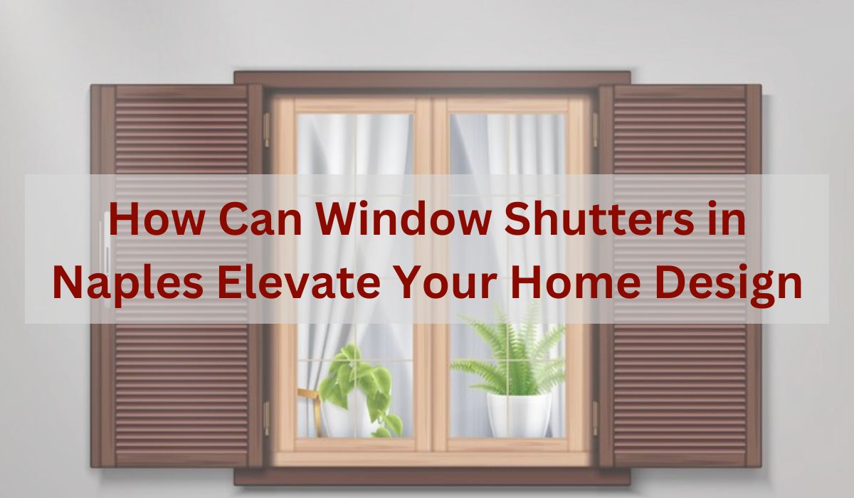 How Can Window Shutters in Naples Elevate Your Home Design