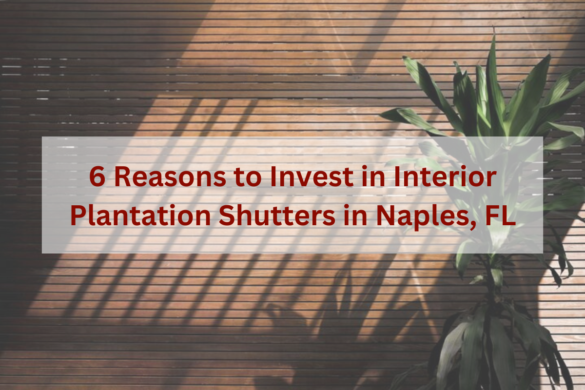 6 Reasons to Invest in Interior Plantation Shutters in Naples, FL
